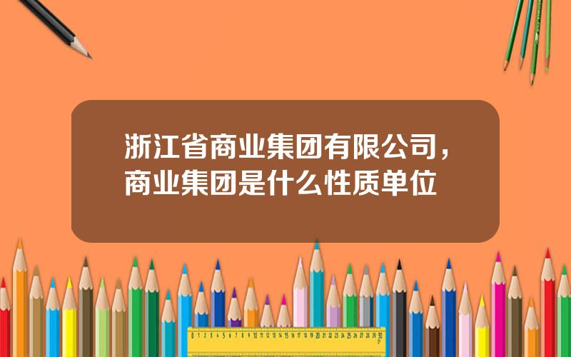 浙江省商业集团有限公司，商业集团是什么性质单位