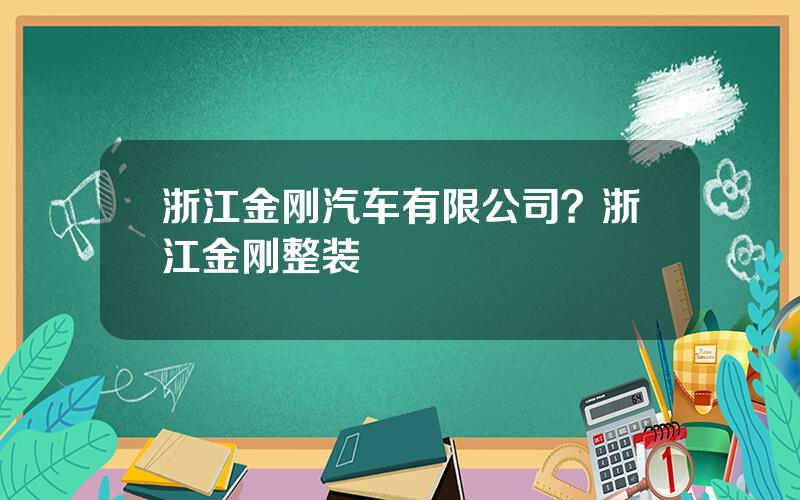 浙江金刚汽车有限公司？浙江金刚整装