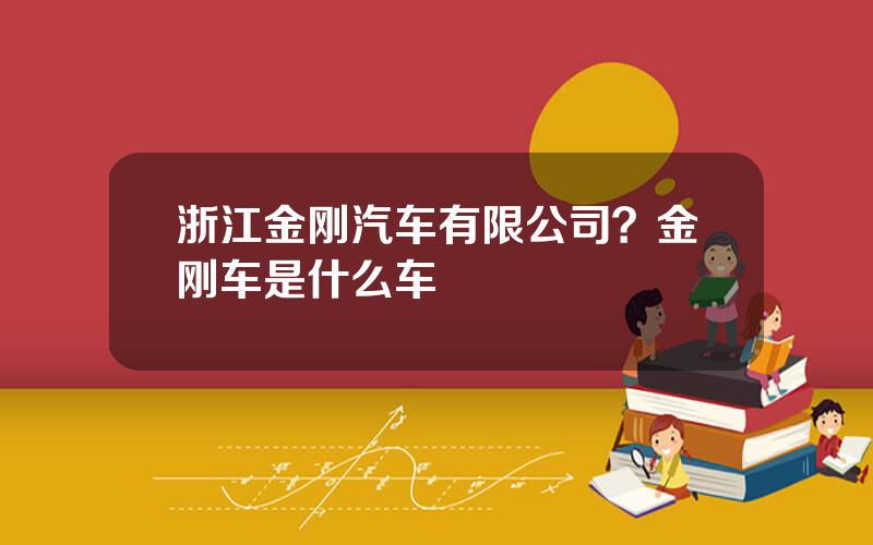 浙江金刚汽车有限公司？金刚车是什么车