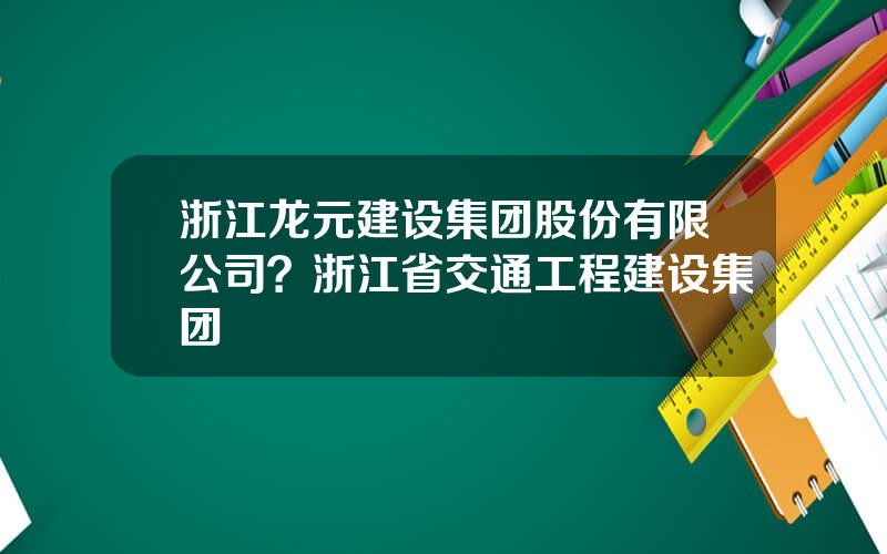 浙江龙元建设集团股份有限公司？浙江省交通工程建设集团