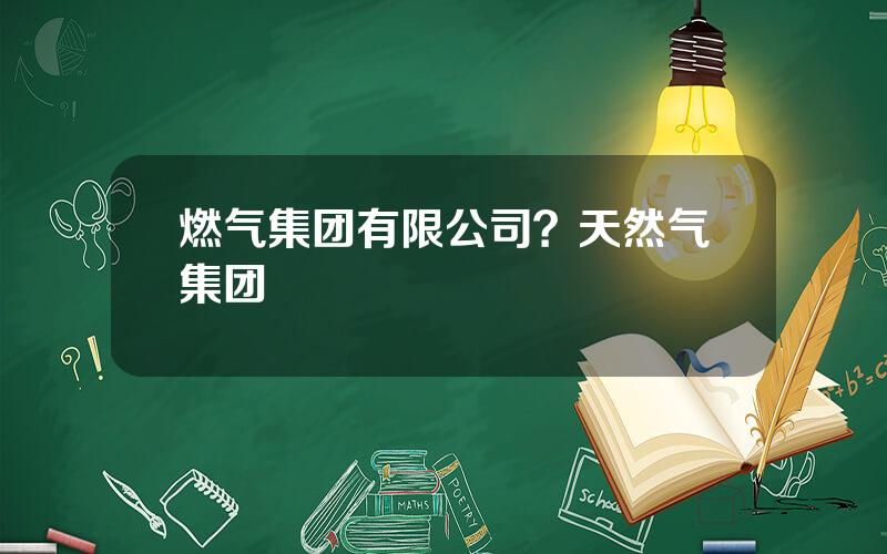 燃气集团有限公司？天然气集团