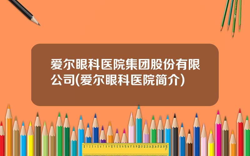 爱尔眼科医院集团股份有限公司(爱尔眼科医院简介)