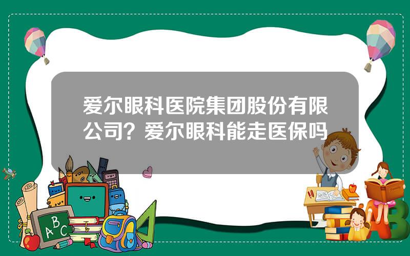 爱尔眼科医院集团股份有限公司？爱尔眼科能走医保吗