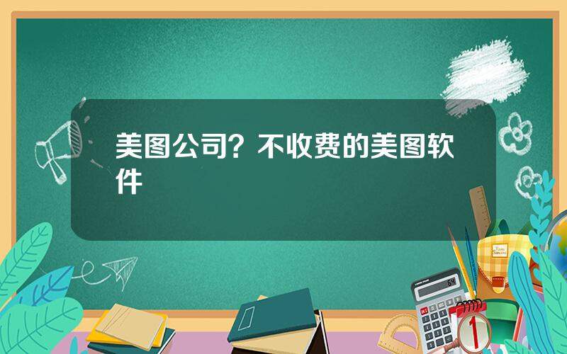 美图公司？不收费的美图软件