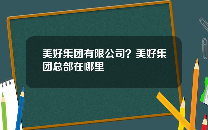 美好集团有限公司？美好集团总部在哪里