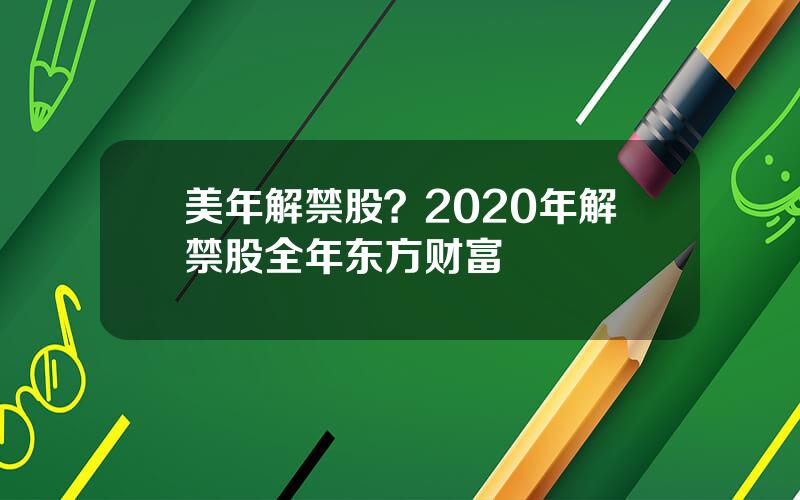 美年解禁股？2020年解禁股全年东方财富