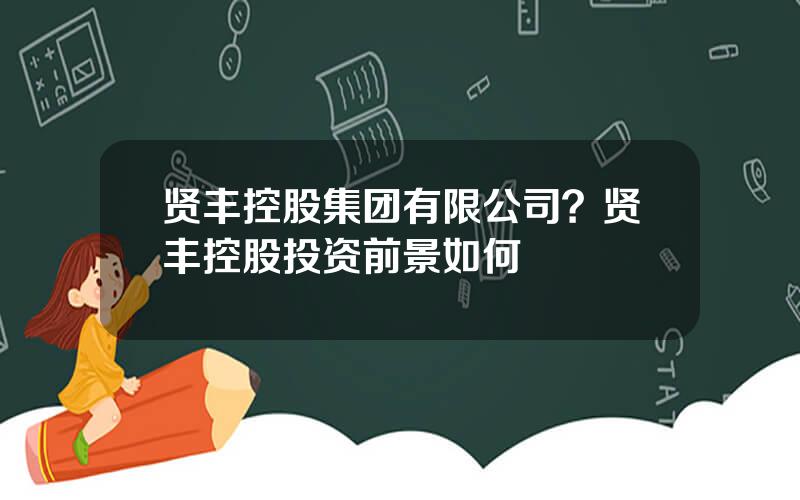 贤丰控股集团有限公司？贤丰控股投资前景如何