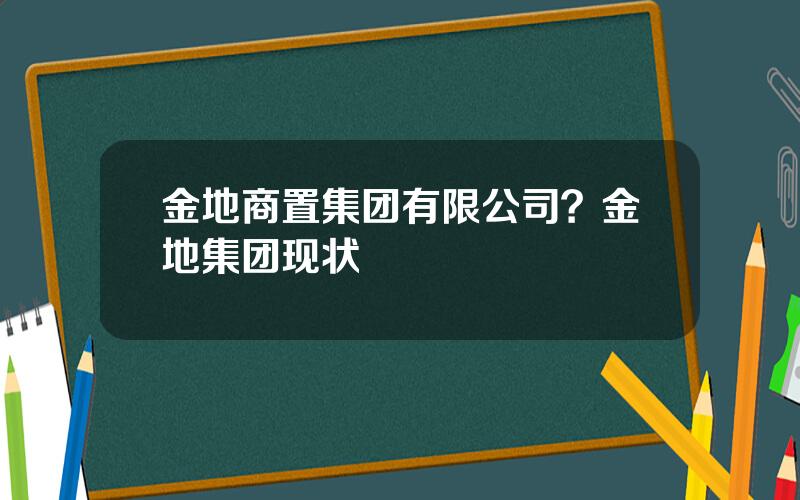 金地商置集团有限公司？金地集团现状