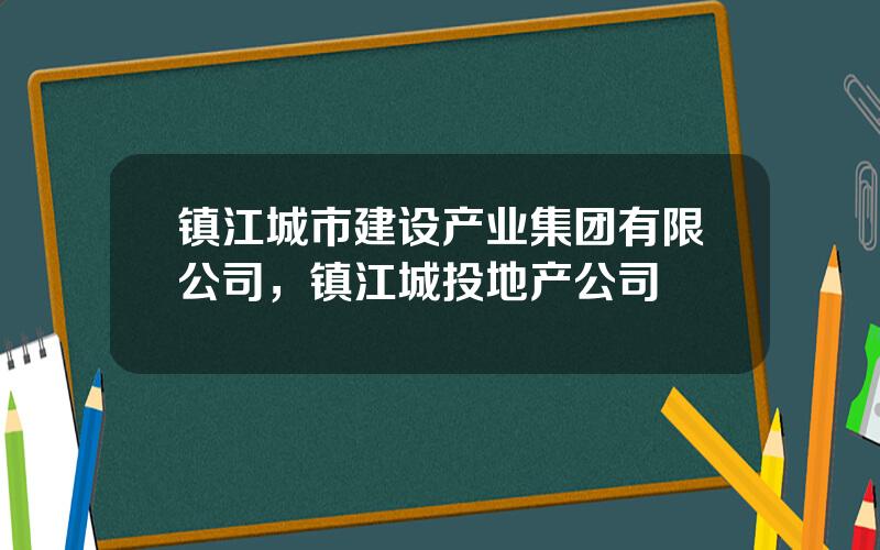 镇江城市建设产业集团有限公司，镇江城投地产公司